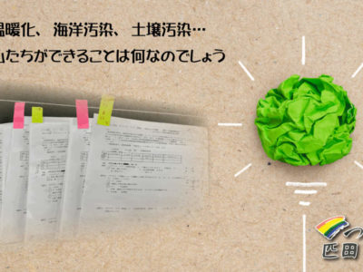 地球温暖化、海洋汚染、土壌汚染･･･ 私たちができること